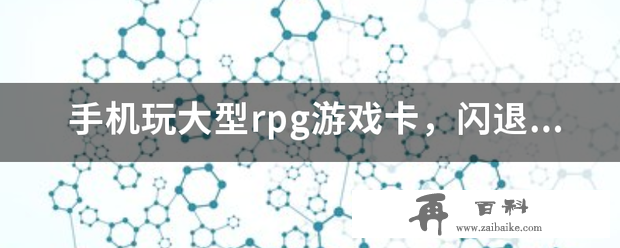 手机玩大型rpg游戏卡，闪退怎么解决