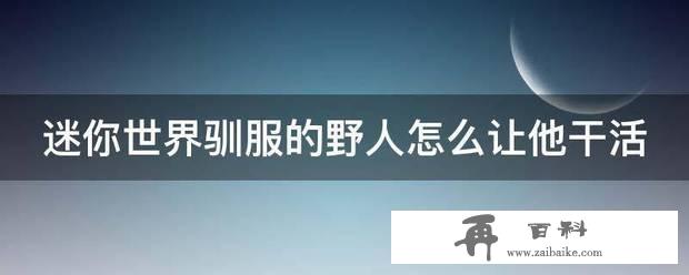 迷你世界驯服的野人怎么让他干活