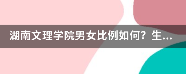 湖南文理学院男女比例若何？生命科学学院的男女比例若何？谢谢？