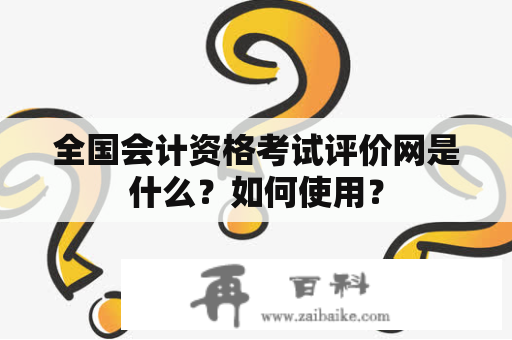 全国会计资格考试评价网是什么？如何使用？