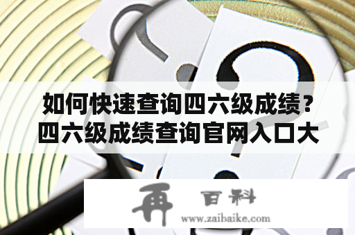 如何快速查询四六级成绩？四六级成绩查询官网入口大全！