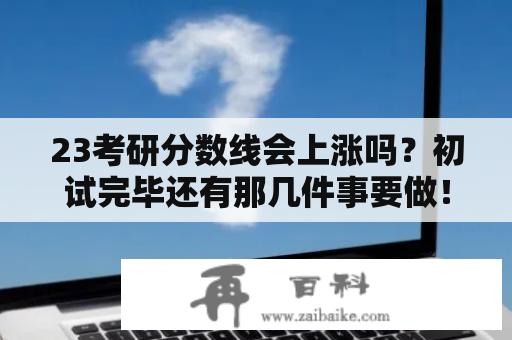 23考研分数线会上涨吗？初试完毕还有那几件事要做！