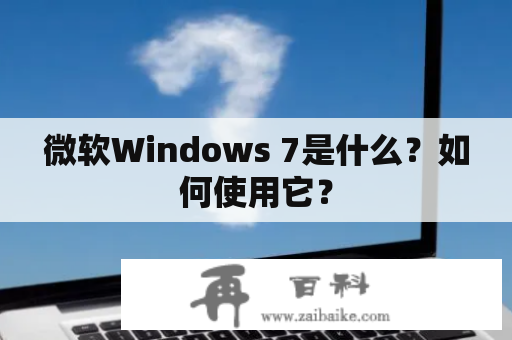 微软Windows 7是什么？如何使用它？