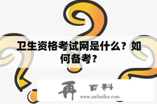 卫生资格考试网是什么？如何备考？