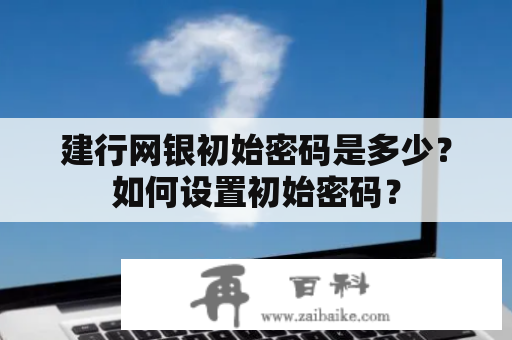 建行网银初始密码是多少？如何设置初始密码？