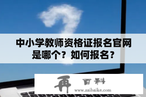 中小学教师资格证报名官网是哪个？如何报名？