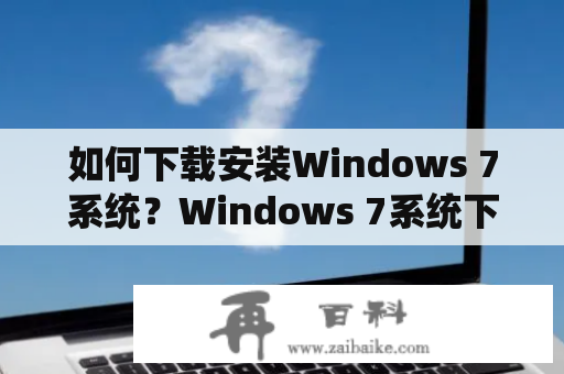 如何下载安装Windows 7系统？Windows 7系统下载