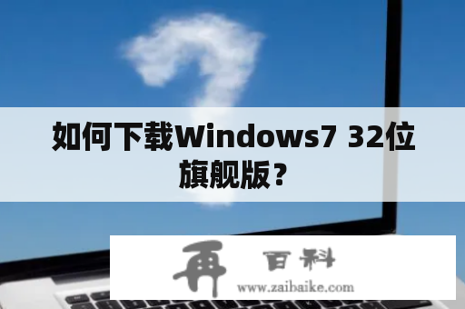 如何下载Windows7 32位旗舰版？