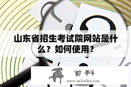 山东省招生考试院网站是什么？如何使用？