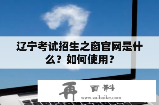 辽宁考试招生之窗官网是什么？如何使用？