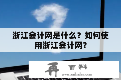 浙江会计网是什么？如何使用浙江会计网？