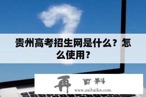 贵州高考招生网是什么？怎么使用？