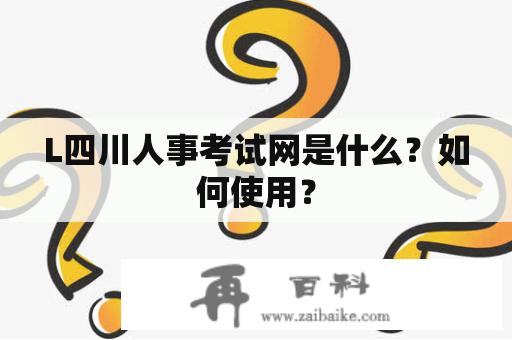 L四川人事考试网是什么？如何使用？