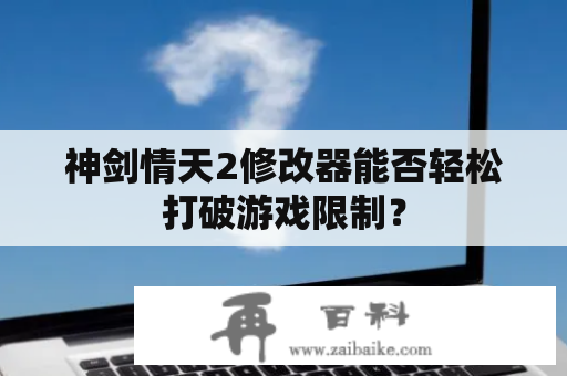 神剑情天2修改器能否轻松打破游戏限制？