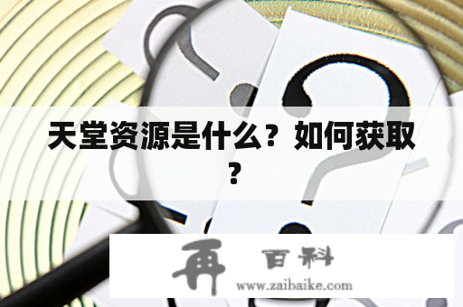 天堂资源是什么？如何获取？