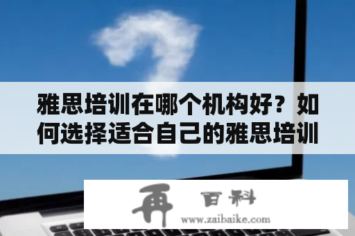 雅思培训在哪个机构好？如何选择适合自己的雅思培训机构？