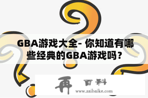  GBA游戏大全- 你知道有哪些经典的GBA游戏吗？