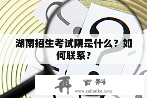 湖南招生考试院是什么？如何联系？