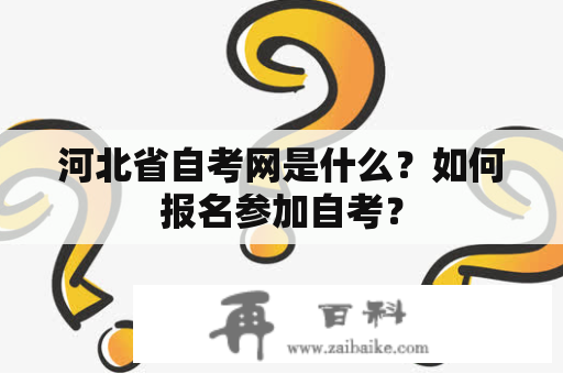 河北省自考网是什么？如何报名参加自考？