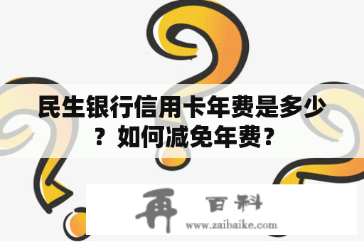 民生银行信用卡年费是多少？如何减免年费？