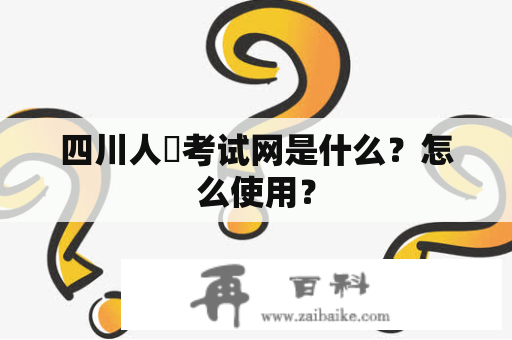 四川人亊考试网是什么？怎么使用？