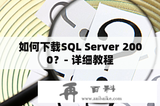 如何下载SQL Server 2000？- 详细教程