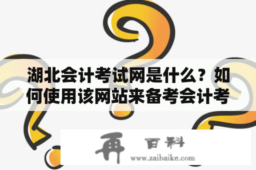 湖北会计考试网是什么？如何使用该网站来备考会计考试？