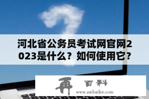 河北省公务员考试网官网2023是什么？如何使用它？