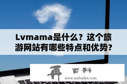 Lvmama是什么？这个旅游网站有哪些特点和优势？