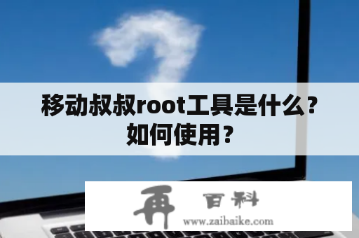 移动叔叔root工具是什么？如何使用？