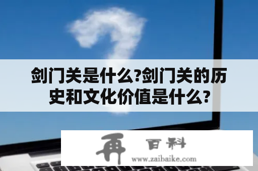 剑门关是什么?剑门关的历史和文化价值是什么?