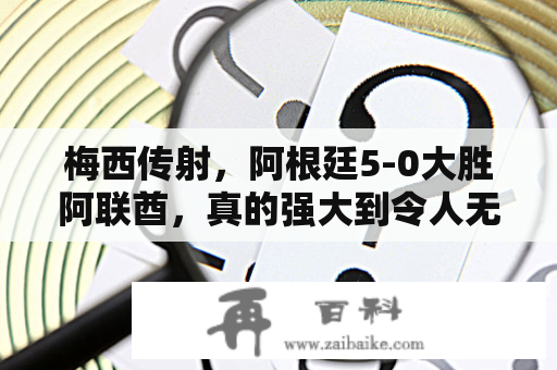 梅西传射，阿根廷5-0大胜阿联酋，真的强大到令人无法想象吗？