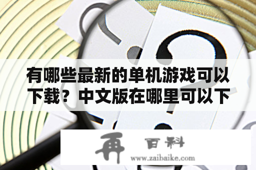 有哪些最新的单机游戏可以下载？中文版在哪里可以下载到？如果你正在寻找这些问题的答案，那么你来对地方了！在这篇文章中，我们将为你提供最新单机游戏下载大全中文版下载的详细信息。