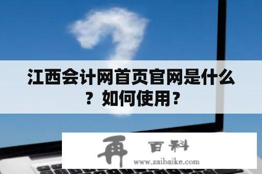 江西会计网首页官网是什么？如何使用？