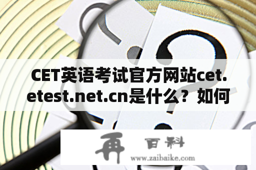 CET英语考试官方网站cet.etest.net.cn是什么？如何使用它来备考CET？