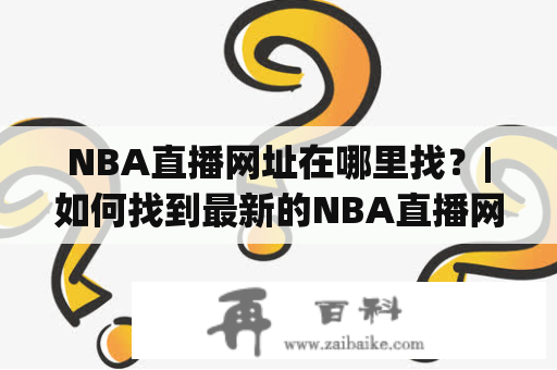 NBA直播网址在哪里找？|如何找到最新的NBA直播网址？如果你是一位热爱NBA的球迷，那么你一定不会错过任何一场重要比赛。但是，有时候你可能会遇到一些困难，比如找不到最新的NBA直播网址。不用担心，本文将为你介绍几种方法，让你轻松找到最新的NBA直播网址。