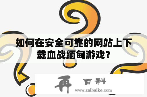 如何在安全可靠的网站上下载血战缅甸游戏？