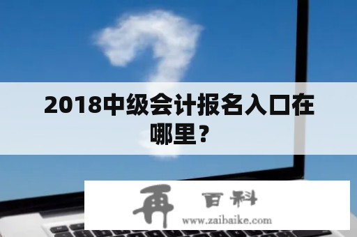 2018中级会计报名入口在哪里？