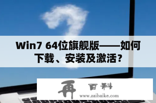 Win7 64位旗舰版——如何下载、安装及激活？