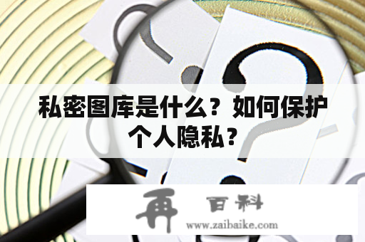 私密图库是什么？如何保护个人隐私？