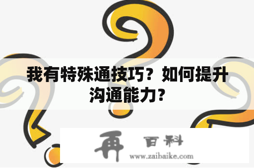 我有特殊通技巧？如何提升沟通能力？