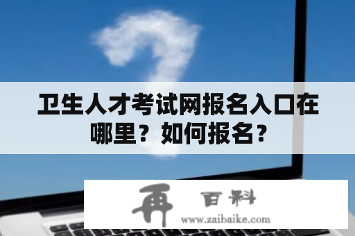 卫生人才考试网报名入口在哪里？如何报名？