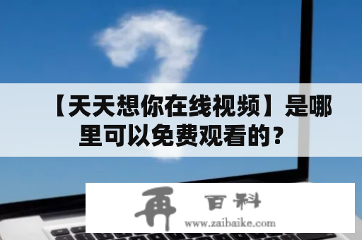 【天天想你在线视频】是哪里可以免费观看的？