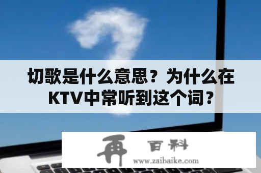 切歌是什么意思？为什么在KTV中常听到这个词？