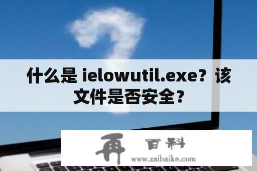 什么是 ielowutil.exe？该文件是否安全？