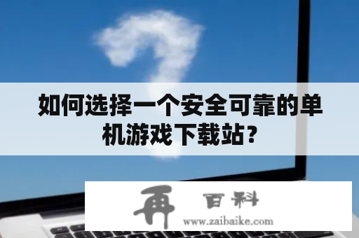 如何选择一个安全可靠的单机游戏下载站？