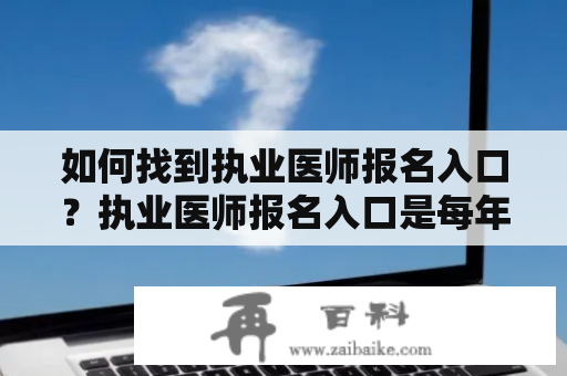 如何找到执业医师报名入口？执业医师报名入口是每年备受关注的话题，对于想要成为执业医师的人来说，如何找到正确的报名入口是至关重要的。下面我们来详细了解一下。