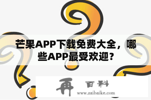 芒果APP下载免费大全，哪些APP最受欢迎？