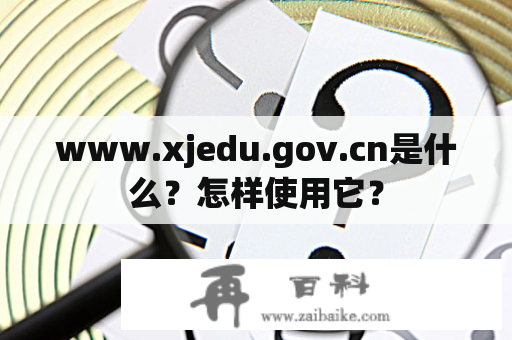 www.xjedu.gov.cn是什么？怎样使用它？