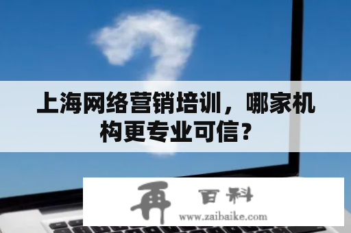 上海网络营销培训，哪家机构更专业可信？